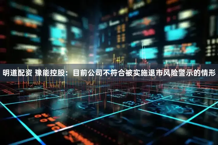 明道配资 豫能控股：目前公司不符合被实施退市风险警示的情形