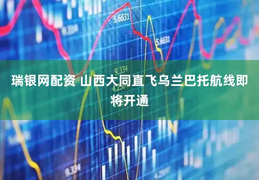 瑞银网配资 山西大同直飞乌兰巴托航线即将开通