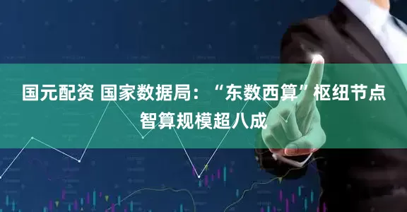 国元配资 国家数据局：“东数西算”枢纽节点智算规模超八成