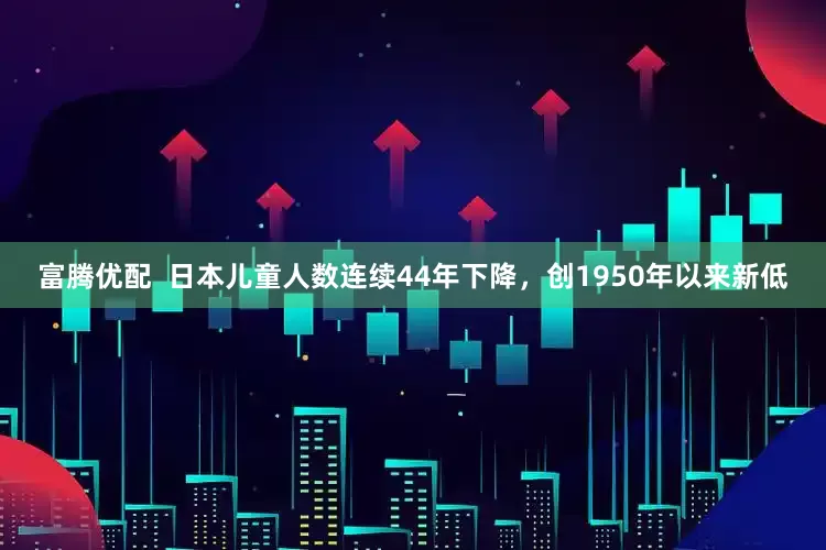 富腾优配  日本儿童人数连续44年下降，创1950年以来新低