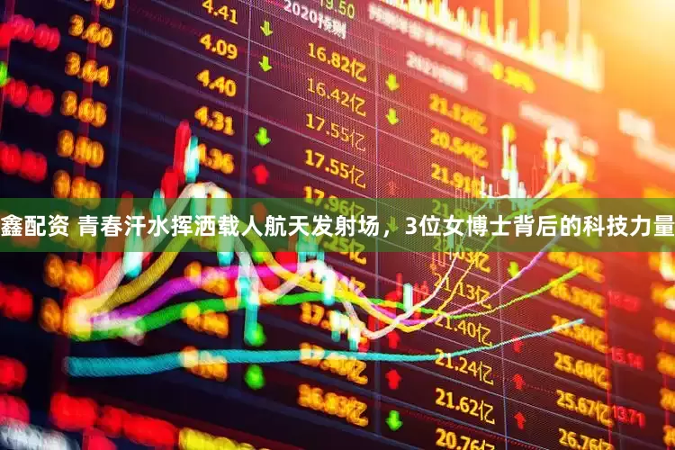 鑫配资 青春汗水挥洒载人航天发射场，3位女博士背后的科技力量