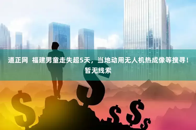 道正网  福建男童走失超5天，当地动用无人机热成像等搜寻！暂无线索