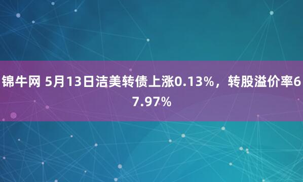锦牛网 5月13日洁美转债上涨0.13%，转股溢价率67.97%
