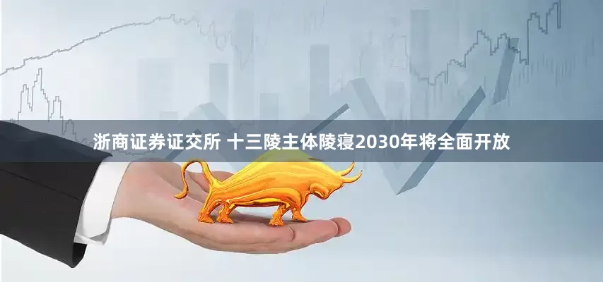 浙商证券证交所 十三陵主体陵寝2030年将全面开放
