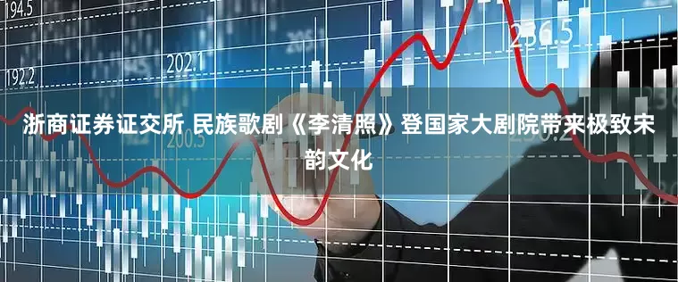 浙商证券证交所 民族歌剧《李清照》登国家大剧院带来极致宋韵文化