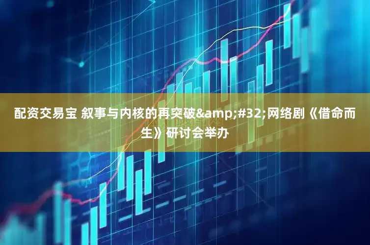 配资交易宝 叙事与内核的再突破&#32;网络剧《借命而生》研讨会举办