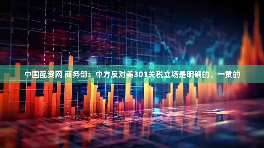 中国配资网 商务部：中方反对美301关税立场是明确的、一贯的