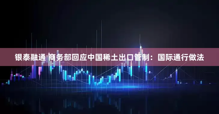 银泰融通 商务部回应中国稀土出口管制：国际通行做法