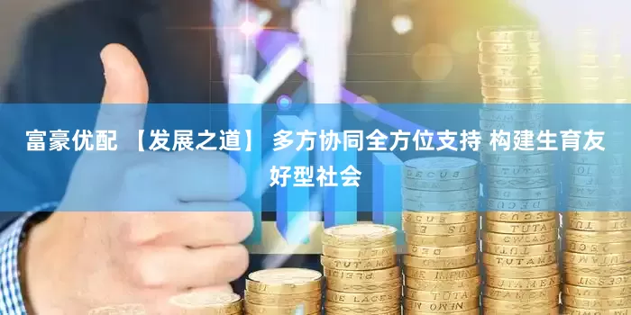富豪优配 【发展之道】 多方协同全方位支持 构建生育友好型社会