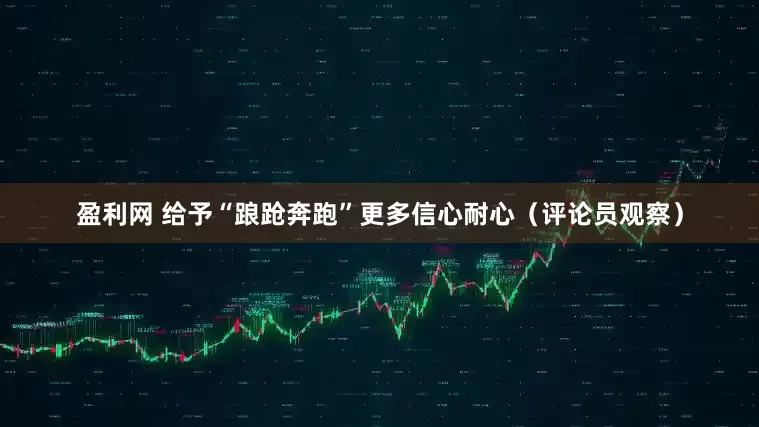 盈利网 给予“踉跄奔跑”更多信心耐心（评论员观察）