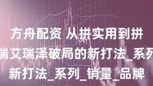 方舟配资 从拼实用到拼性能，奇瑞艾瑞泽破局的新打法_系列_销量_品牌