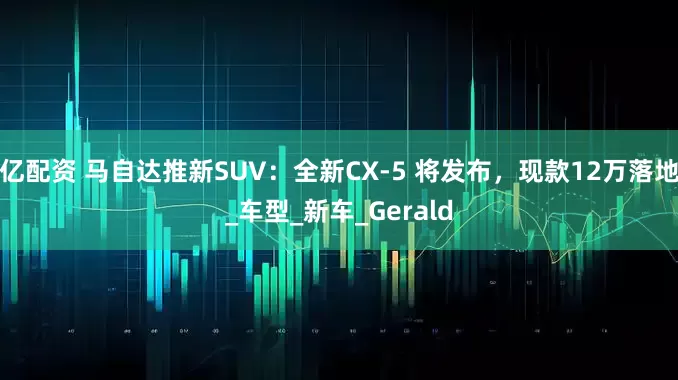 亿配资 马自达推新SUV：全新CX-5 将发布，现款12万落地_车型_新车_Gerald
