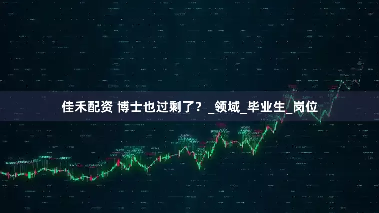 佳禾配资 博士也过剩了？_领域_毕业生_岗位