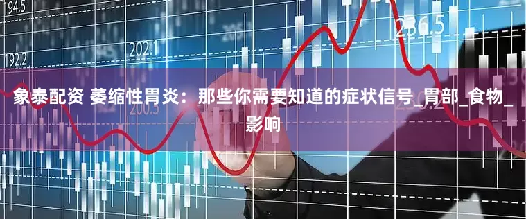 象泰配资 萎缩性胃炎：那些你需要知道的症状信号_胃部_食物_影响