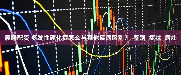 展鵬配资 多发性硬化症怎么与其他疾病区别？_鉴别_症状_病灶