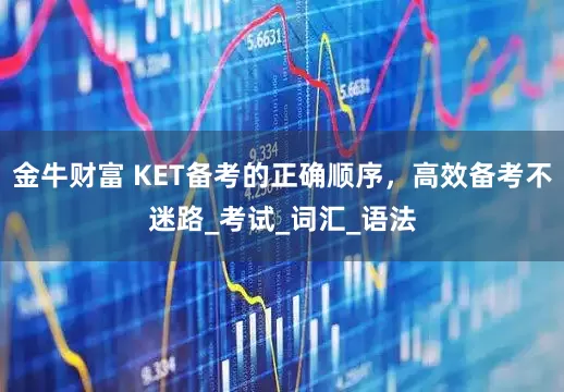 金牛财富 KET备考的正确顺序，高效备考不迷路_考试_词汇_语法