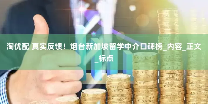 淘优配 真实反馈！烟台新加坡留学中介口碑榜_内容_正文_标点