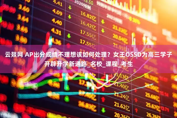 云燚网 AP出分成绩不理想该如何处理？女王OSSD为高三学子开辟升学新通路_名校_课程_考生