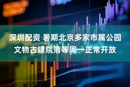 深圳配资 暑期北京多家市属公园文物古建院落等周一正常开放