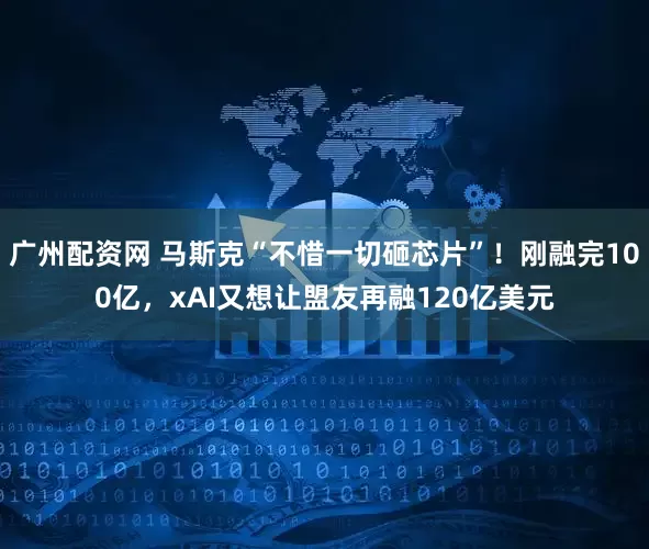 广州配资网 马斯克“不惜一切砸芯片”！刚融完100亿，xAI又想让盟友再融120亿美元