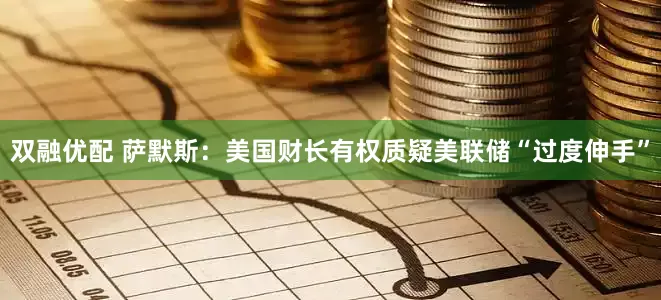 双融优配 萨默斯：美国财长有权质疑美联储“过度伸手”