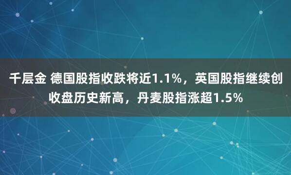 千层金 德国股指收跌将近1.1%，英国股指继续创收盘历史新高，丹麦股指涨超1.5%