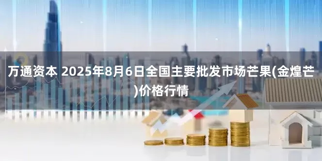 万通资本 2025年8月6日全国主要批发市场芒果(金煌芒)价格行情