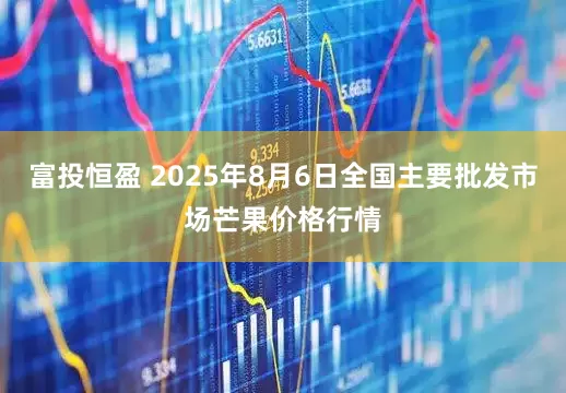 富投恒盈 2025年8月6日全国主要批发市场芒果价格行情