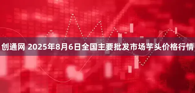 创通网 2025年8月6日全国主要批发市场芋头价格行情