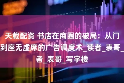 天载配资 书店在商圈的破局：从门可罗雀到座无虚席的广告调度术_读者_表哥_写字楼