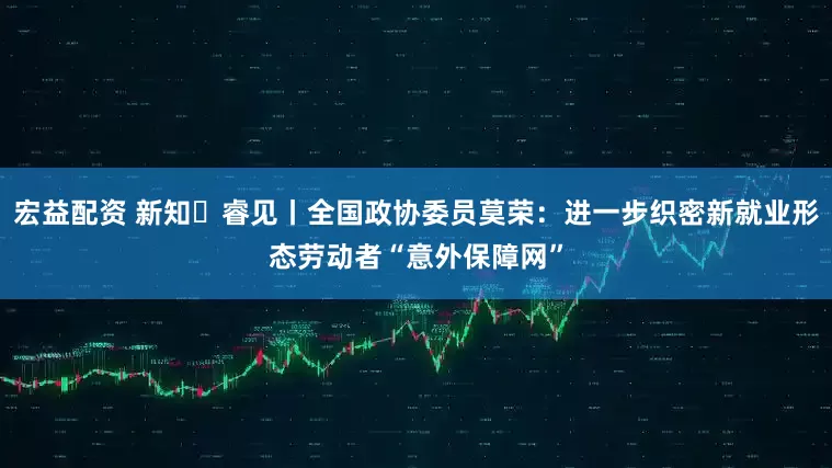 宏益配资 新知・睿见丨全国政协委员莫荣：进一步织密新就业形态劳动者“意外保障网”