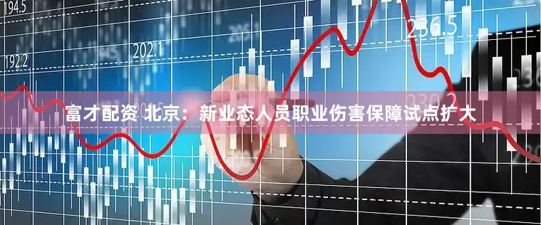 富才配资 北京：新业态人员职业伤害保障试点扩大