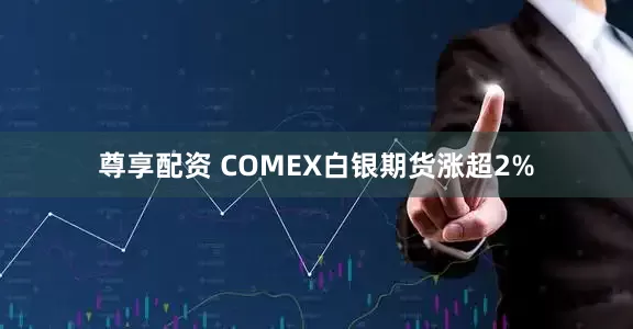 尊享配资 COMEX白银期货涨超2%