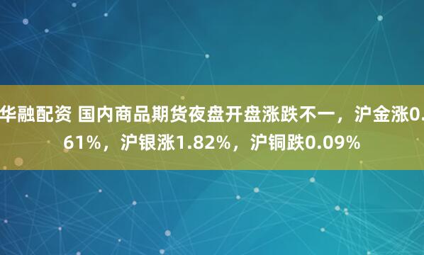 华融配资 国内商品期货夜盘开盘涨跌不一，沪金涨0.61%，沪银涨1.82%，沪铜跌0.09%