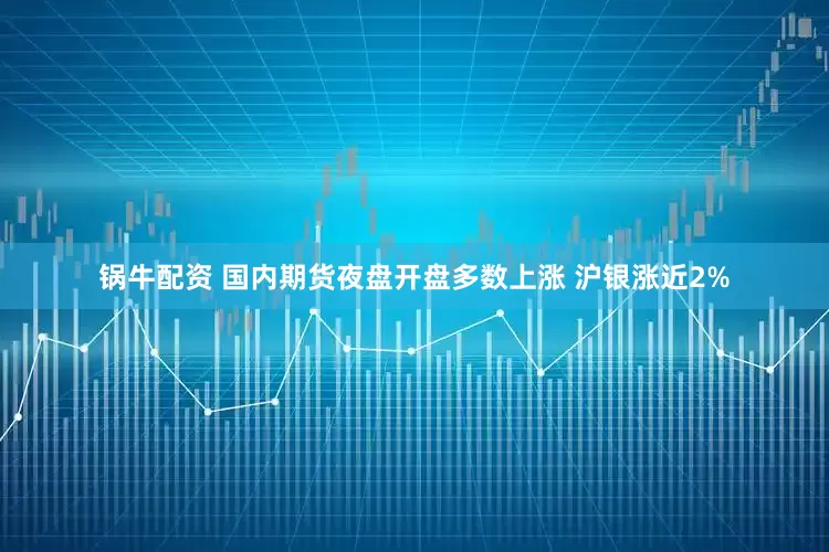 锅牛配资 国内期货夜盘开盘多数上涨 沪银涨近2%