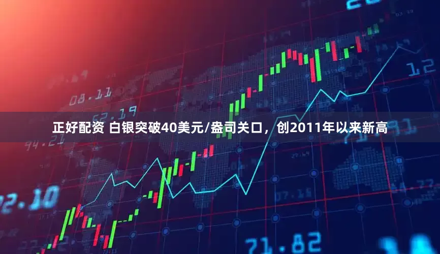 正好配资 白银突破40美元/盎司关口，创2011年以来新高