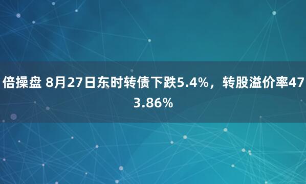 倍操盘 8月27日东时转债下跌5.4%，转股溢价率473.86%