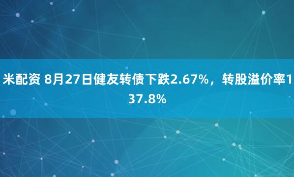 米配资 8月27日健友转债下跌2.67%，转股溢价率137.8%