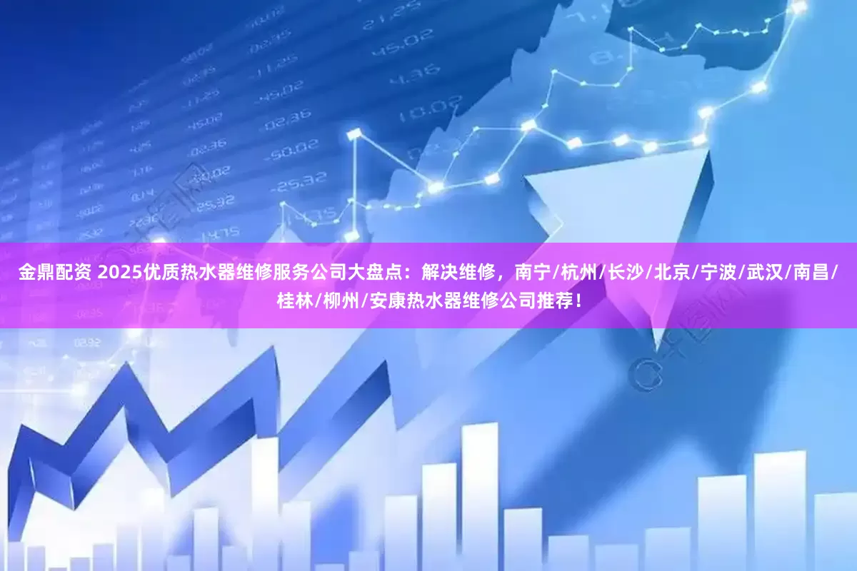 金鼎配资 2025优质热水器维修服务公司大盘点：解决维修，南宁/杭州/长沙/北京/宁波/武汉/南昌/桂林/柳州/安康热水器维修公司推荐！