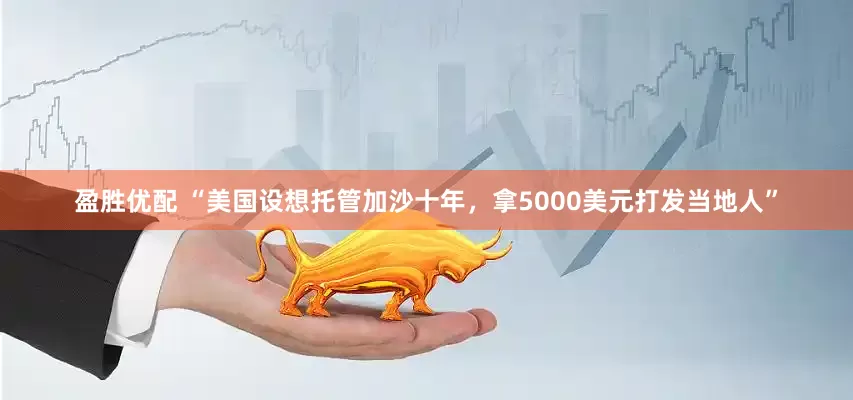 盈胜优配 “美国设想托管加沙十年，拿5000美元打发当地人”