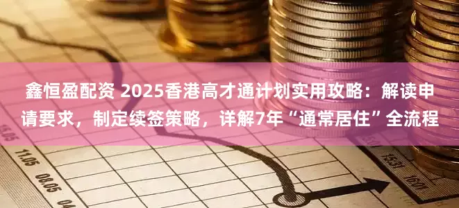 鑫恒盈配资 2025香港高才通计划实用攻略：解读申请要求，制定续签策略，详解7年“通常居住”全流程