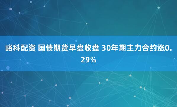 峪科配资 国债期货早盘收盘 30年期主力合约涨0.29%