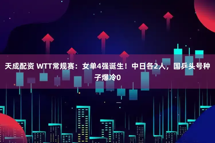 天成配资 WTT常规赛：女单4强诞生！中日各2人，国乒头号种子爆冷0