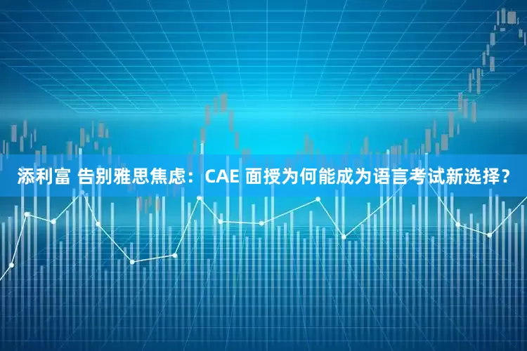 添利富 告别雅思焦虑：CAE 面授为何能成为语言考试新选择？