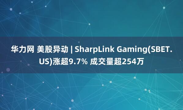 华力网 美股异动 | SharpLink Gaming(SBET.US)涨超9.7% 成交量超254万