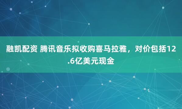 融凯配资 腾讯音乐拟收购喜马拉雅，对价包括12.6亿美元现金