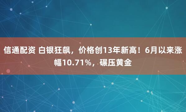 信通配资 白银狂飙，价格创13年新高！6月以来涨幅10.71%，碾压黄金