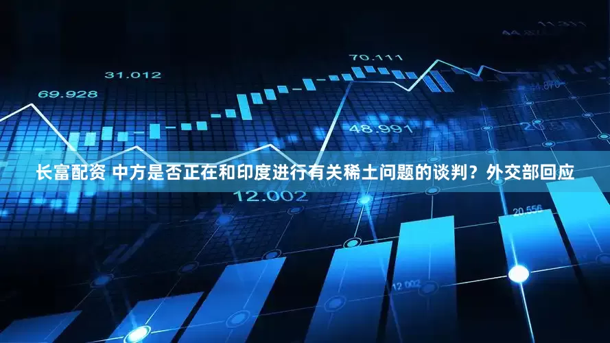 长富配资 中方是否正在和印度进行有关稀土问题的谈判?外交部回应