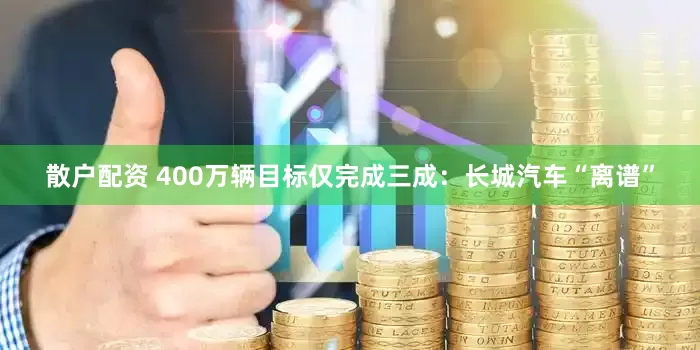 散户配资 400万辆目标仅完成三成：长城汽车“离谱”