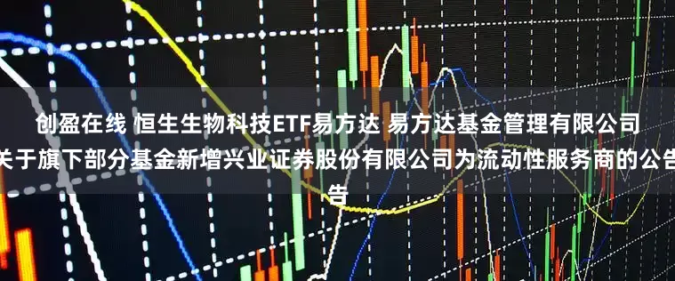 创盈在线 恒生生物科技ETF易方达 易方达基金管理有限公司关于旗下部分基金新增兴业证券股份有限公司为流动性服务商的公告